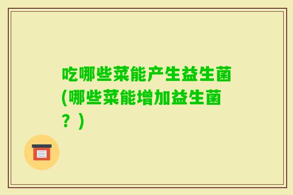 吃哪些菜能产生益生菌(哪些菜能增加益生菌？)