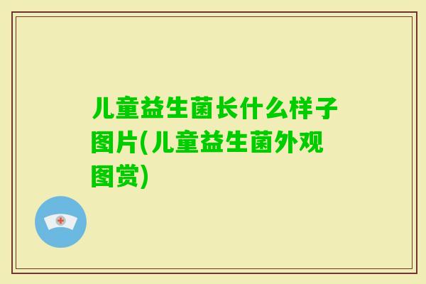 儿童益生菌长什么样子图片(儿童益生菌外观图赏)