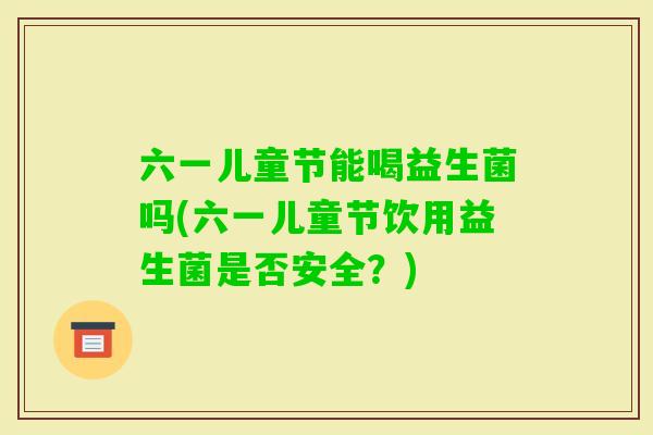六一儿童节能喝益生菌吗(六一儿童节饮用益生菌是否安全？)