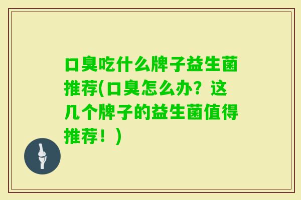 吃什么牌子益生菌推荐(怎么办?这几个牌子的益生菌值得推荐!) 吃什么牌子益生菌推荐(怎么办?这几个牌子的益生菌值得推荐!)