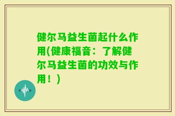 健尔马益生菌起什么作用(健康福音：了解健尔马益生菌的功效与作用！)