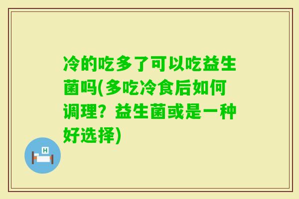 冷的吃多了可以吃益生菌吗(多吃冷食后如何调理?益生菌或是一种好选择) 冷的吃多了可以吃益生菌吗(多吃冷食后如何调理?益生菌或是一种好选择)