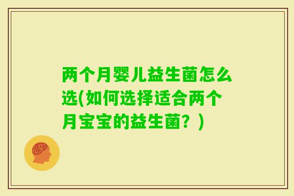 两个月婴儿益生菌怎么选(如何选择适合两个月宝宝的益生菌?) 两个月婴儿益生菌怎么选(如何选择适合两个月宝宝的益生菌?)