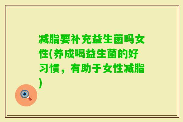减脂要补充益生菌吗女性(养成喝益生菌的好习惯，有助于女性减脂)