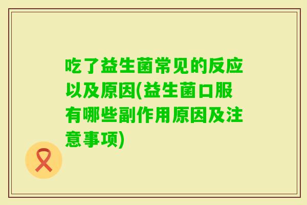 吃了益生菌常见的反应以及原因(益生菌口服有哪些副作用原因及注意事项) 吃了益生菌常见的反应以及原因(益生菌口服有哪些副作用原因及注意事项)