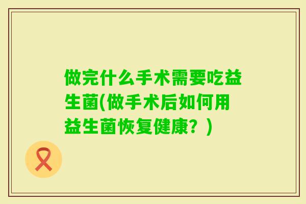 做完什么手术需要吃益生菌(做手术后如何用益生菌恢复健康?) 做完什么手术需要吃益生菌(做手术后如何用益生菌恢复健康?)
