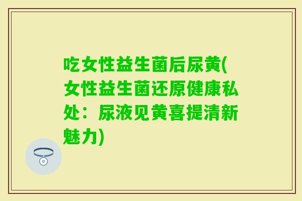 吃女性益生菌后尿黄(女性益生菌还原健康私处：尿液见黄喜提清新魅力)