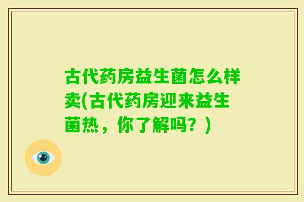古代药房益生菌怎么样卖(古代药房迎来益生菌热,你了解吗?) 古代药房益生菌怎么样卖(古代药房迎来益生菌热,你了解吗?)