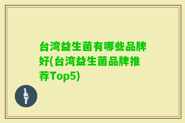台湾益生菌有哪些品牌好(台湾益生菌品牌推荐Top5)
