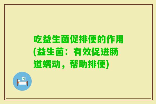 吃益生菌促排便的作用(益生菌：有效促进肠道蠕动，帮助排便)