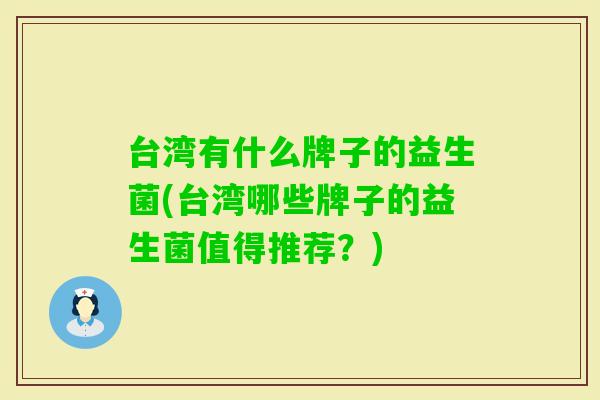 台湾有什么牌子的益生菌(台湾哪些牌子的益生菌值得推荐？)