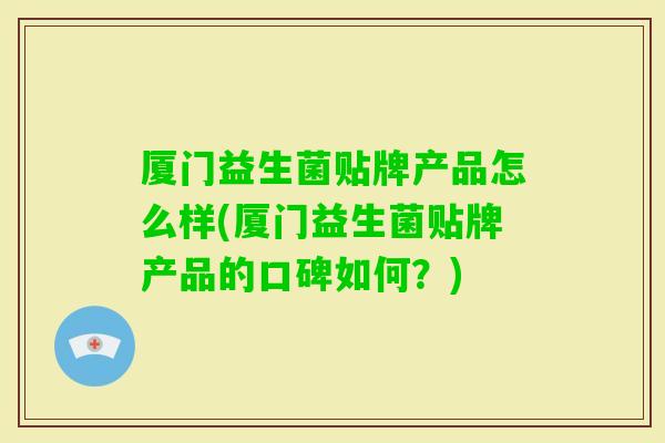 厦门益生菌贴牌产品怎么样(厦门益生菌贴牌产品的口碑如何？)