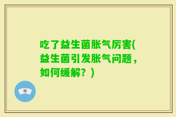 吃了益生菌厉害(益生菌引发问题，如何缓解？)