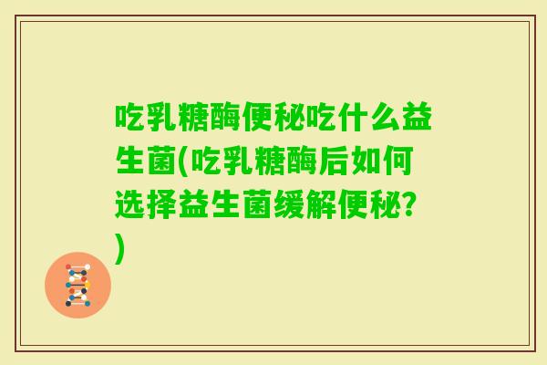 吃乳糖酶吃什么益生菌(吃乳糖酶后如何选择益生菌缓解？)