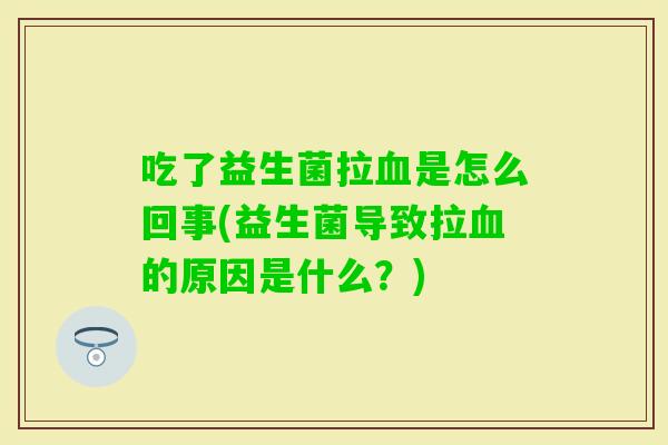 吃了益生菌拉是怎么回事(益生菌导致拉的原因是什么?) 吃了益生菌拉是怎么回事(益生菌导致拉的原因是什么?)