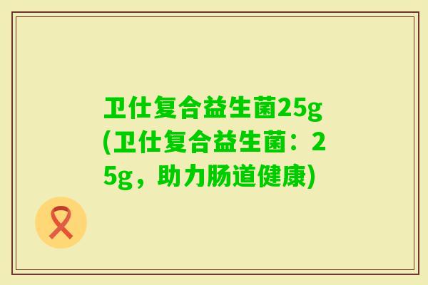 卫仕复合益生菌25g(卫仕复合益生菌：25g，助力肠道健康)