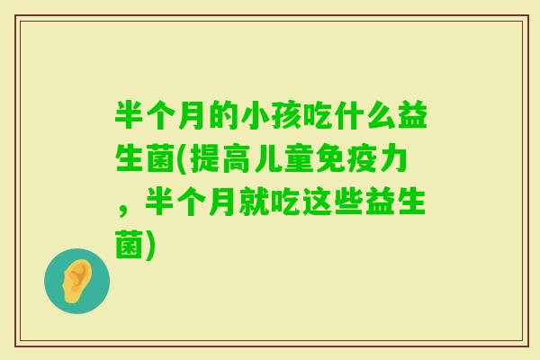 半个月的小孩吃什么益生菌(提高儿童力，半个月就吃这些益生菌)