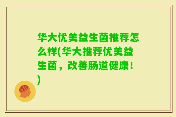 华大优美益生菌推荐怎么样(华大推荐优美益生菌，改善肠道健康！)