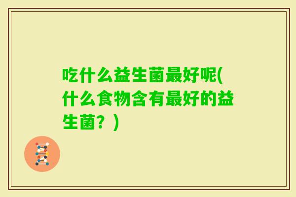 吃什么益生菌好呢(什么食物含有好的益生菌？)