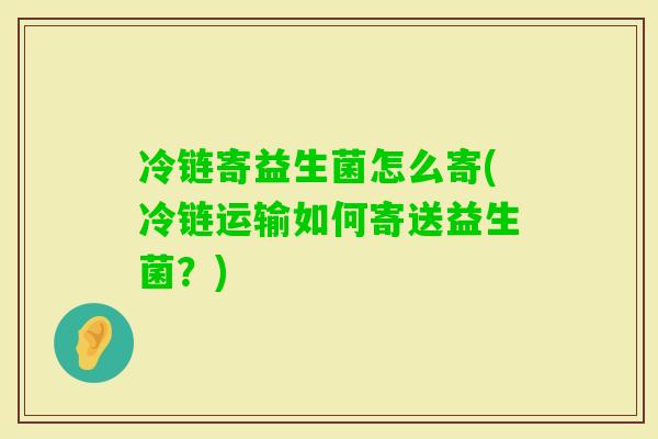 冷链寄益生菌怎么寄(冷链运输如何寄送益生菌？)