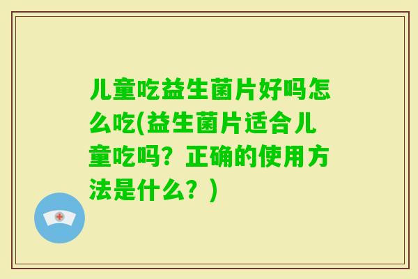 儿童吃益生菌片好吗怎么吃(益生菌片适合儿童吃吗？正确的使用方法是什么？)