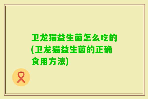 卫龙猫益生菌怎么吃的(卫龙猫益生菌的正确食用方法) 卫龙猫益生菌怎么吃的(卫龙猫益生菌的正确食用方法)