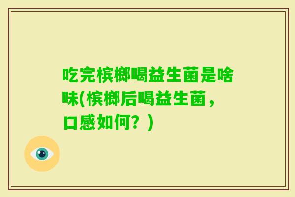 吃完槟榔喝益生菌是啥味(槟榔后喝益生菌,口感如何?) 吃完槟榔喝益生菌是啥味(槟榔后喝益生菌,口感如何?)