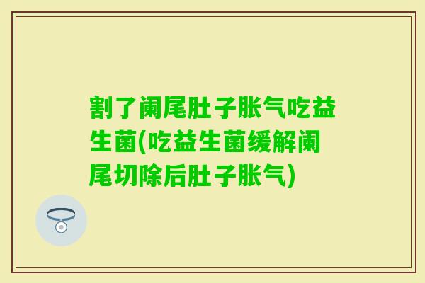 割了阑尾肚子吃益生菌(吃益生菌缓解阑尾切除后肚子) 割了阑尾肚子吃益生菌(吃益生菌缓解阑尾切除后肚子)