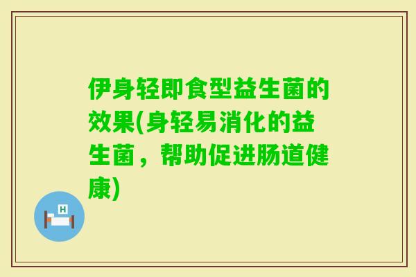 伊身轻即食型益生菌的效果(身轻易消化的益生菌，帮助促进肠道健康)