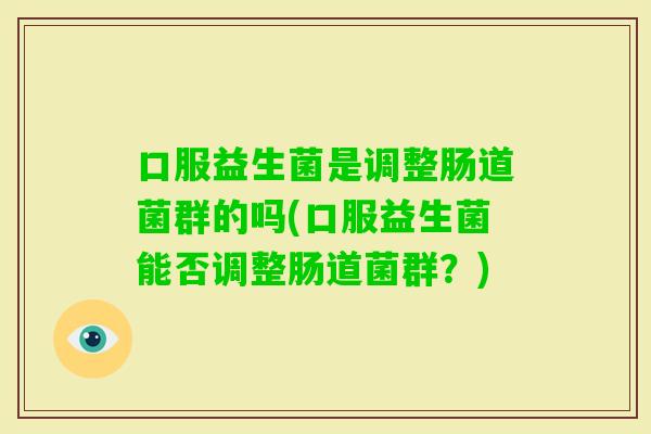口服益生菌是调整肠道菌群的吗(口服益生菌能否调整肠道菌群?) 口服益生菌是调整肠道菌群的吗(口服益生菌能否调整肠道菌群?)