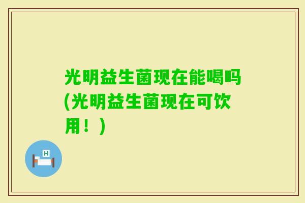 光明益生菌现在能喝吗(光明益生菌现在可饮用!) 光明益生菌现在能喝吗(光明益生菌现在可饮用!)