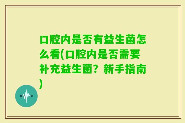 口腔内是否有益生菌怎么看(口腔内是否需要补充益生菌?新手指南) 口腔内是否有益生菌怎么看(口腔内是否需要补充益生菌?新手指南)