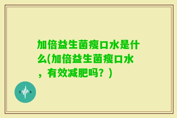 加倍益生菌瘦口水是什么(加倍益生菌瘦口水,有效吗?) 加倍益生菌瘦口水是什么(加倍益生菌瘦口水,有效吗?)