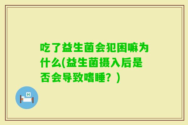吃了益生菌会犯困嘛为什么(益生菌摄入后是否会导致嗜睡?) 吃了益生菌会犯困嘛为什么(益生菌摄入后是否会导致嗜睡?)