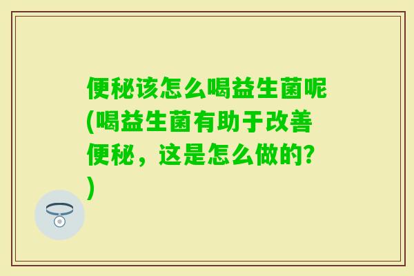 该怎么喝益生菌呢(喝益生菌有助于改善,这是怎么做的?) 该怎么喝益生菌呢(喝益生菌有助于改善,这是怎么做的?)
