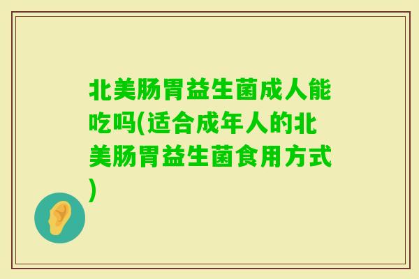 北美肠胃益生菌成人能吃吗(适合成年人的北美肠胃益生菌食用方式) 北美肠胃益生菌成人能吃吗(适合成年人的北美肠胃益生菌食用方式)