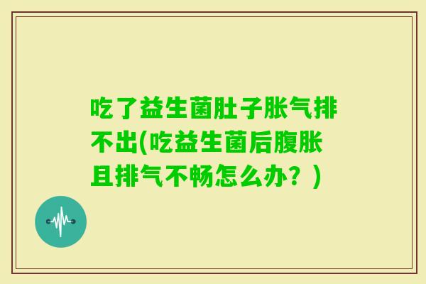 吃了益生菌肚子排不出(吃益生菌后且排气不畅怎么办?) 吃了益生菌肚子排不出(吃益生菌后且排气不畅怎么办?)