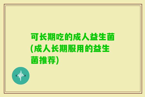 可长期吃的成人益生菌(成人长期服用的益生菌推荐) 可长期吃的成人益生菌(成人长期服用的益生菌推荐)