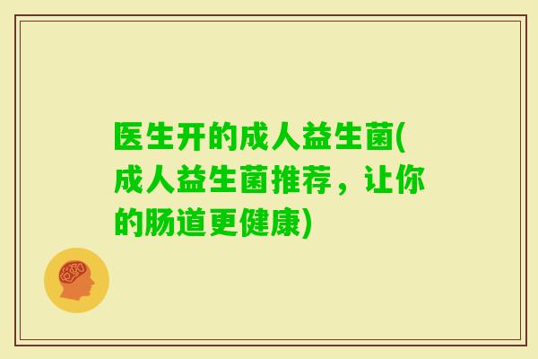 医生开的成人益生菌(成人益生菌推荐,让你的肠道更健康) 医生开的成人益生菌(成人益生菌推荐,让你的肠道更健康)