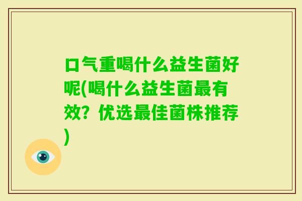 口气重喝什么益生菌好呢(喝什么益生菌有效？优选佳菌株推荐)