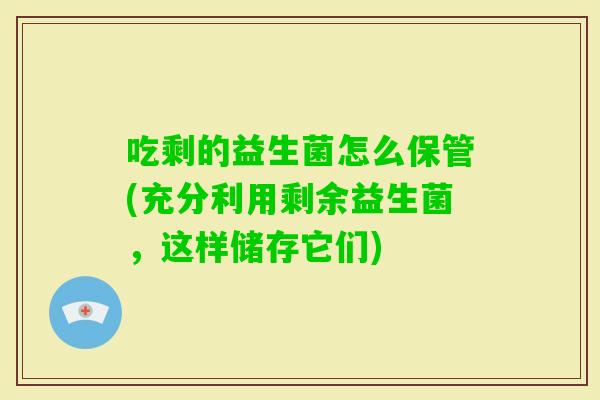 吃剩的益生菌怎么保管(充分利用剩余益生菌，这样储存它们)
