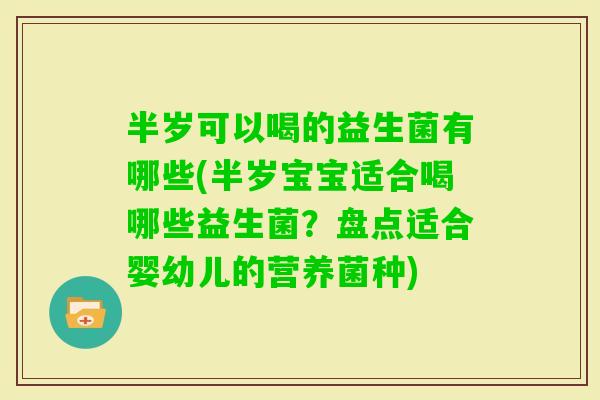 半岁可以喝的益生菌有哪些(半岁宝宝适合喝哪些益生菌？盘点适合婴幼儿的营养菌种)