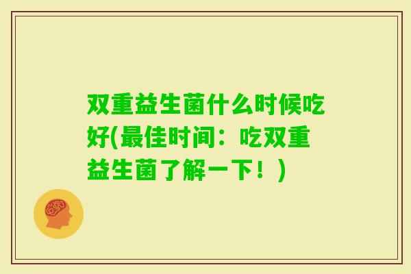 双重益生菌什么时候吃好(佳时间：吃双重益生菌了解一下！)