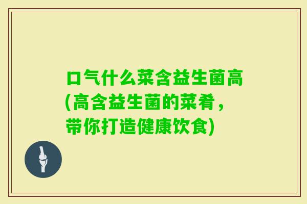 口气什么菜含益生菌高(高含益生菌的菜肴,带你打造健康饮食) 口气什么菜含益生菌高(高含益生菌的菜肴,带你打造健康饮食)