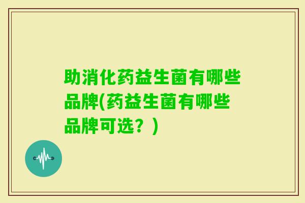 助消化药益生菌有哪些品牌(药益生菌有哪些品牌可选?) 助消化药益生菌有哪些品牌(药益生菌有哪些品牌可选?)
