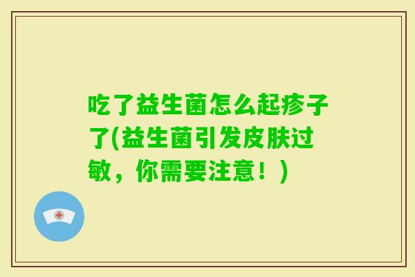 吃了益生菌怎么起疹子了(益生菌引发,你需要注意!) 吃了益生菌怎么起疹子了(益生菌引发,你需要注意!)