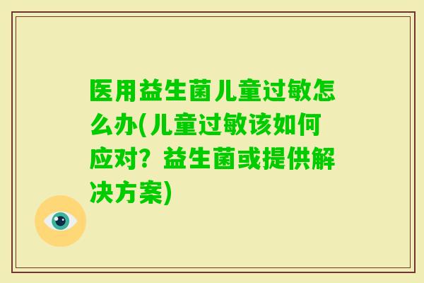 医用益生菌儿童怎么办(儿童该如何应对?益生菌或提供解决方案) 医用益生菌儿童怎么办(儿童该如何应对?益生菌或提供解决方案)