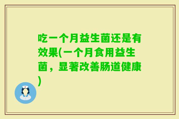 吃一个月益生菌还是有效果(一个月食用益生菌，显著改善肠道健康)