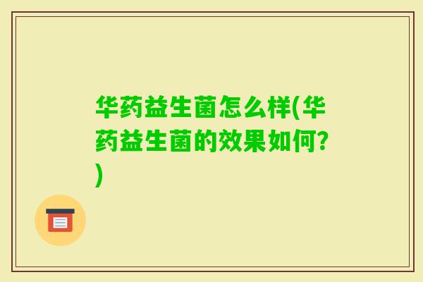 华药益生菌怎么样(华药益生菌的效果如何？)