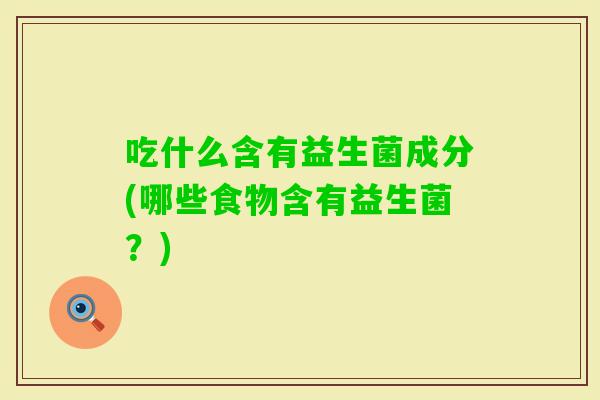 吃什么含有益生菌成分(哪些食物含有益生菌?) 吃什么含有益生菌成分(哪些食物含有益生菌?)